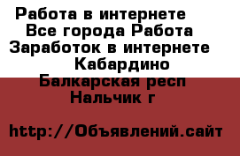   Работа в интернете!!! - Все города Работа » Заработок в интернете   . Кабардино-Балкарская респ.,Нальчик г.